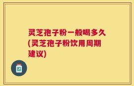 灵芝孢子粉一般喝多久(灵芝孢子粉饮用周期建议)