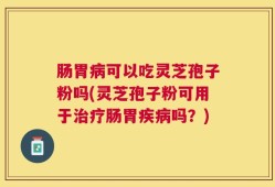 肠胃病可以吃灵芝孢子粉吗(灵芝孢子粉可用于治疗肠胃疾病吗？)