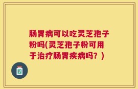 肠胃病可以吃灵芝孢子粉吗(灵芝孢子粉可用于治疗肠胃疾病吗？)