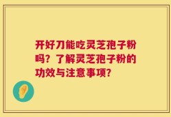 开好刀能吃灵芝孢子粉吗？了解灵芝孢子粉的功效与注意事项？