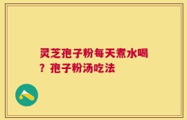 灵芝孢子粉每天煮水喝？孢子粉汤吃法
