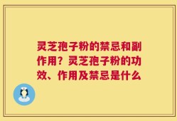 灵芝孢子粉的禁忌和副作用？灵芝孢子粉的功效、作用及禁忌是什么