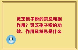 灵芝孢子粉的禁忌和副作用？灵芝孢子粉的功效、作用及禁忌是什么