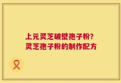 上元灵芝破壁孢子粉？灵芝孢子粉的制作配方