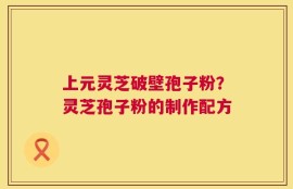 上元灵芝破壁孢子粉？灵芝孢子粉的制作配方