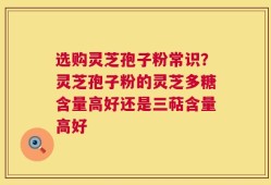 选购灵芝孢子粉常识？灵芝孢子粉的灵芝多糖含量高好还是三萜含量高好