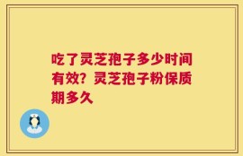 吃了灵芝孢子多少时间有效？灵芝孢子粉保质期多久