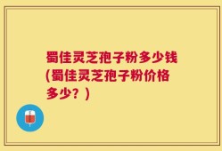 蜀佳灵芝孢子粉多少钱(蜀佳灵芝孢子粉价格多少？)