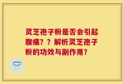 灵芝孢子粉是否会引起腹痛？？解析灵芝孢子粉的功效与副作用？