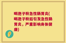 喝孢子粉急性肠胃炎(喝孢子粉后引发急性肠胃炎，严重影响身体健康)