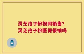 灵芝孢子粉视同销售？灵芝孢子粉医保报销吗