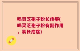 喝灵芝孢子粉长疙瘩(喝灵芝孢子粉有副作用，易长疙瘩)