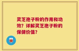灵芝孢子粉的作用和功效？详解灵芝孢子粉的保健价值？