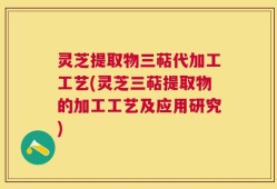 灵芝提取物三萜代加工工艺(灵芝三萜提取物的加工工艺及应用研究)
