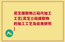 灵芝提取物三萜代加工工艺(灵芝三萜提取物的加工工艺及应用研究)