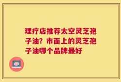 理疗店推荐太空灵芝孢子油？市面上的灵芝孢子油哪个品牌最好