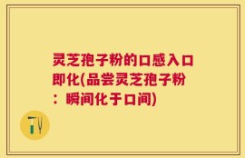灵芝孢子粉的口感入口即化(品尝灵芝孢子粉：瞬间化于口间)