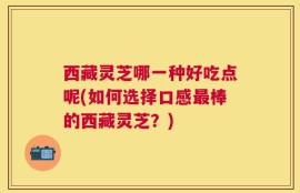 西藏灵芝哪一种好吃点呢(如何选择口感最棒的西藏灵芝？)
