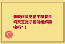 腰酸吃灵芝孢子粉有用吗灵芝孢子粉能缓解腰痛吗？)