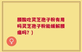 腰酸吃灵芝孢子粉有用吗灵芝孢子粉能缓解腰痛吗？)