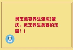 灵芝美容养生肇庆(肇庆，灵芝养生美容的乐园！)