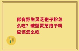 稀有野生灵芝孢子粉怎么吃？破壁灵芝孢子粉应该怎么吃