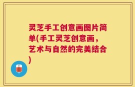 灵芝手工创意画图片简单(手工灵芝创意画，艺术与自然的完美结合)