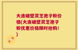 大连破壁灵芝孢子粉价格(大连破壁灵芝孢子粉优惠价格限时抢购！)