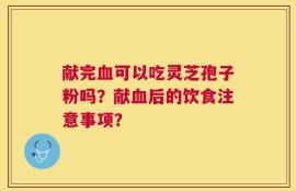 献完血可以吃灵芝孢子粉吗？献血后的饮食注意事项？