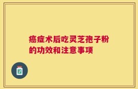 癌症术后吃灵芝孢子粉的功效和注意事项