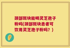 颈部斑块能喝灵芝孢子粉吗(颈部斑块患者可饮用灵芝孢子粉吗？)