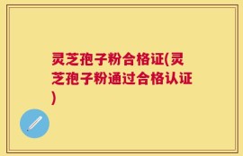 灵芝孢子粉合格证(灵芝孢子粉通过合格认证)