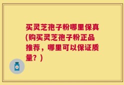 买灵芝孢子粉哪里保真(购买灵芝孢子粉正品推荐，哪里可以保证质量？)