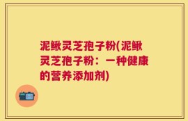 泥鳅灵芝孢子粉(泥鳅灵芝孢子粉：一种健康的营养添加剂)