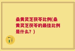 桑黄灵芝茯苓比例(桑黄灵芝茯苓的最佳比例是什么？)