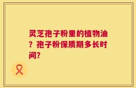 灵芝孢子粉里的植物油？孢子粉保质期多长时间？