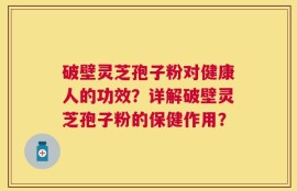 破壁灵芝孢子粉对健康人的功效？详解破壁灵芝孢子粉的保健作用？