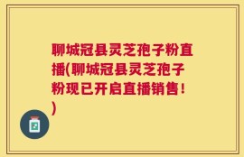 聊城冠县灵芝孢子粉直播(聊城冠县灵芝孢子粉现已开启直播销售！)