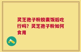 灵芝孢子粉胶囊饭后吃行吗？灵芝孢子粉如何食用