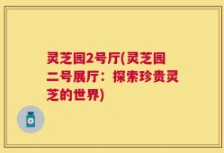 灵芝园2号厅(灵芝园二号展厅：探索珍贵灵芝的世界)
