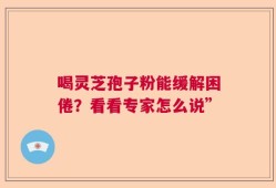 喝灵芝孢子粉能缓解困倦？看看专家怎么说”
