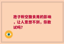 孢子粉空腹食用的影响，让人意想不到，你敢试吗？