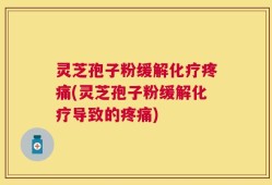 灵芝孢子粉缓解化疗疼痛(灵芝孢子粉缓解化疗导致的疼痛)