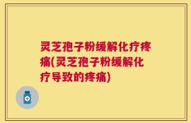 灵芝孢子粉缓解化疗疼痛(灵芝孢子粉缓解化疗导致的疼痛)