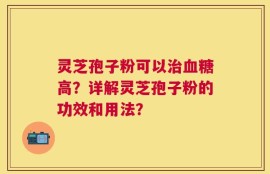 灵芝孢子粉可以治血糖高？详解灵芝孢子粉的功效和用法？