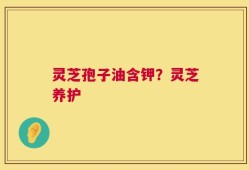 灵芝孢子油含钾？灵芝养护