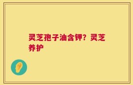 灵芝孢子油含钾？灵芝养护
