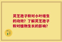 灵芝孢子粉对小叶增生的功效？了解灵芝孢子粉对植物生长的影响？
