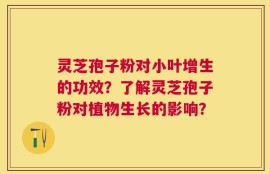 灵芝孢子粉对小叶增生的功效？了解灵芝孢子粉对植物生长的影响？