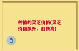 种植的灵芝价格(灵芝价格飙升，创新高)